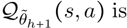  Q˜θh+1(s,a) is