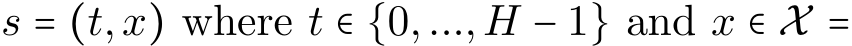  s = (t,x) where t ∈ {0,...,H − 1} and x ∈ X =