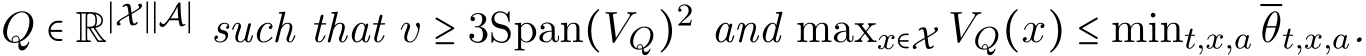  Q ∈ R∣X∣∣A∣ such that v ≥ 3Span(VQ)2 and maxx∈X VQ(x) ≤ mint,x,a θt,x,a.