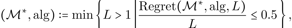 (M∗,alg) ∶= min{L > 1∣Regret(M∗,alg,L)L ≤ 0.5},