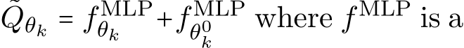 Qθk = fMLPθk +fMLPθ0k where fMLP is a