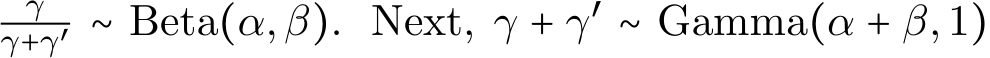 γγ+γ′ ∼ Beta(α,β). Next, γ + γ′ ∼ Gamma(α + β,1)