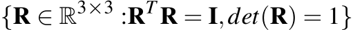 {R ∈ R3×3 :RT R = I,det(R) = 1}