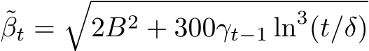 ˜βt =�2B2 + 300γt−1 ln3(t/δ)