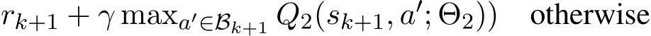 rk+1 + γ maxa′∈Bk+1 Q2(sk+1, a′; Θ2)) otherwise