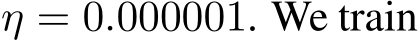  η = 0.000001. We train