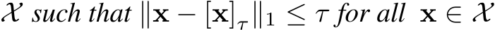  X such that ∥x − [x]τ∥1 ≤ τ for all x ∈ X