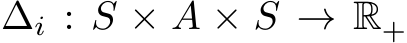  ∆i : S × A × S → R+