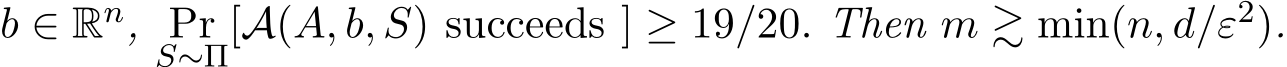 b ∈ Rn, PrS∼Π[A(A, b, S) succeeds ] ≥ 19/20. Then m ≳ min(n, d/ε2).