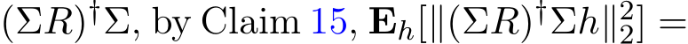  (ΣR)†Σ, by Claim 15, Eh[∥(ΣR)†Σh∥22] =