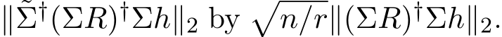  ∥˜Σ†(ΣR)†Σh∥2 by�n/r∥(ΣR)†Σh∥2.