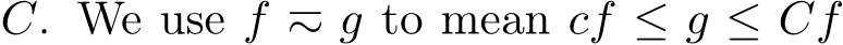  C. We use f ≂ g to mean cf ≤ g ≤ Cf