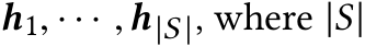  h1, · · · ,h|S |, where |S|