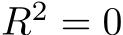 R2 = 0