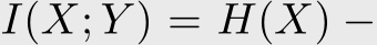  I(X; Y ) = H(X) −