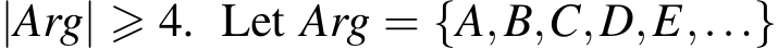  |Arg| ⩾ 4. Let Arg = {A,B,C,D,E,...}