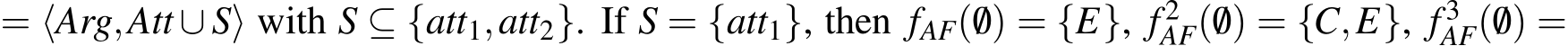  = ⟨Arg,Att ∪ S⟩ with S ⊆ {att1,att2}. If S = {att1}, then fAF(/0) = {E}, f 2AF(/0) = {C,E}, f 3AF(/0) =