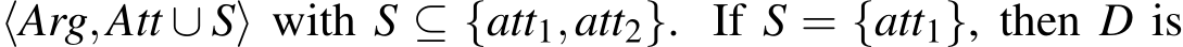  ⟨Arg,Att ∪ S⟩ with S ⊆ {att1,att2}. If S = {att1}, then D is