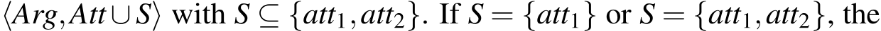  ⟨Arg,Att∪S⟩ with S ⊆ {att1,att2}. If S = {att1} or S = {att1,att2}, the