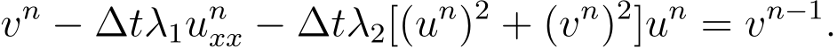 vn − ∆tλ1unxx − ∆tλ2[(un)2 + (vn)2]un = vn−1.