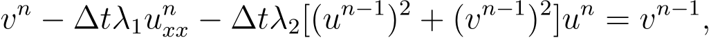 vn − ∆tλ1unxx − ∆tλ2[(un−1)2 + (vn−1)2]un = vn−1,