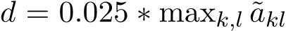  d = 0.025 ∗ maxk,l ˜akl