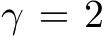  γ = 2