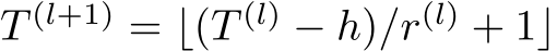  T (l+1) = ⌊(T (l) − h)/r(l) + 1⌋