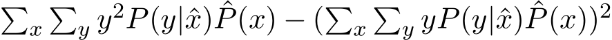 �x�y y2P(y|ˆx) ˆP(x) − (�x�y yP(y|ˆx) ˆP(x))2