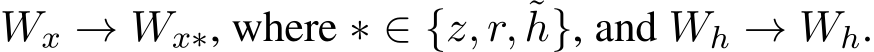 Wx → Wx∗, where ∗ ∈ {z, r, ˜h}, and Wh → Wh.