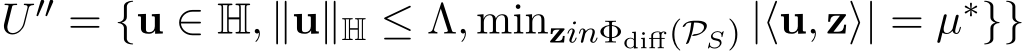 U ′′ = {u ∈ H, ∥u∥H ≤ Λ, minzinΦdiff(PS) |⟨u, z⟩| = µ∗}}