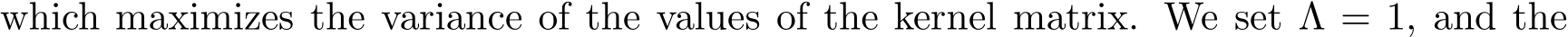 which maximizes the variance of the values of the kernel matrix. We set Λ = 1, and the