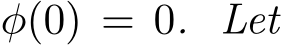  φ(0) = 0. Let