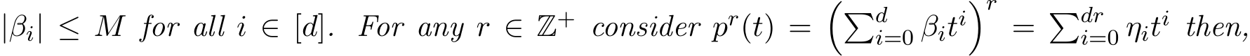  |βi| ≤ M for all i ∈ [d]. For any r ∈ Z+ consider pr(t) =��di=0 βiti�r = �dri=0 ηiti then,