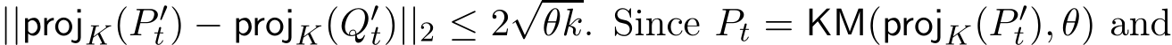  ||projK(P ′t) − projK(Q′t)||2 ≤ 2√θk. Since Pt = KM(projK(P ′t), θ) and