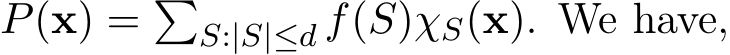  P(x) = �S:|S|≤d �f(S)χS(x). We have,