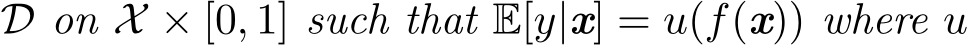  D on X × [0, 1] such that E[y|x] = u(f(x)) where u