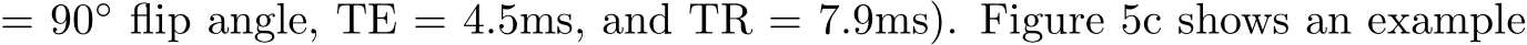 = 90◦ flip angle, TE = 4.5ms, and TR = 7.9ms). Figure 5c shows an example