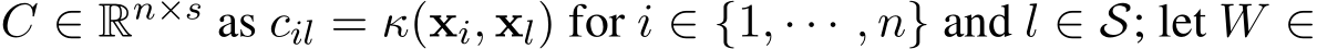  C ∈ Rn×s as cil = κ(xi, xl) for i ∈ {1, · · · , n} and l ∈ S; let W ∈