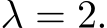  λ = 2.