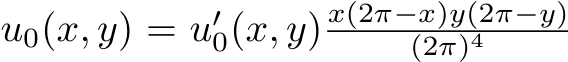 u0(x, y) = u′0(x, y) x(2π−x)y(2π−y)(2π)4
