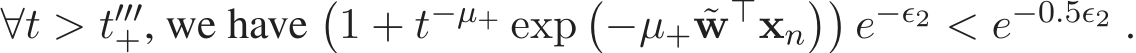  ∀t > t′′′+, we have�1 + t−µ+ exp�−µ+ ˜w⊤xn��e−ǫ2 < e−0.5ǫ2 .