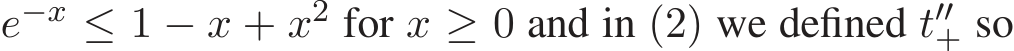  e−x ≤ 1 − x + x2 for x ≥ 0 and in (2) we defined t′′+ so