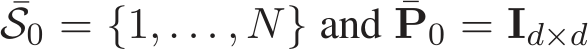 ¯S0 = {1, . . . , N} and ¯P0 = Id×d