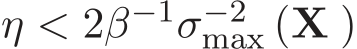  η < 2β−1σ−2max (X )