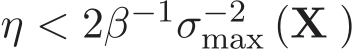  η < 2β−1σ−2max (X )