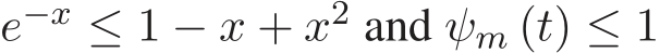  e−x ≤ 1 − x + x2 and ψm (t) ≤ 1