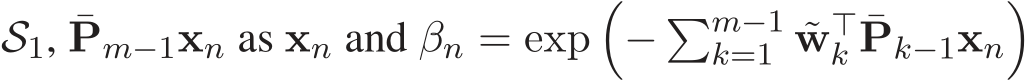 S1, ¯Pm−1xn as xn and βn = exp�− �m−1k=1 ˜w⊤k ¯Pk−1xn�