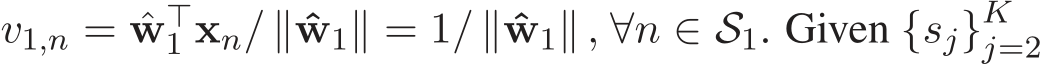  v1,n = ˆw⊤1 xn/ ∥ˆw1∥ = 1/ ∥ˆw1∥ , ∀n ∈ S1. Given {sj}Kj=2