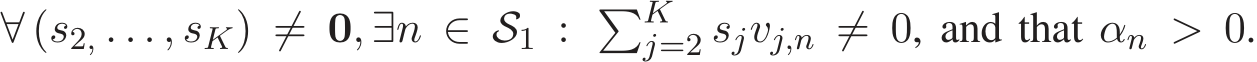  ∀ (s2, . . . , sK) ̸= 0, ∃n ∈ S1 : �Kj=2 sjvj,n ̸= 0, and that αn > 0.
